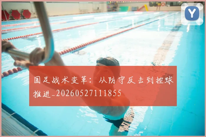 国足战术变革:从防守反击到控球推进_20260527111855