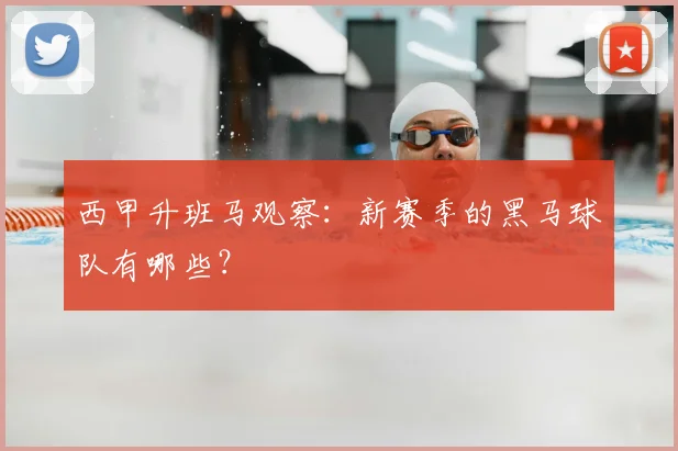 西甲升班马观察:新赛季的黑马球队有哪些?