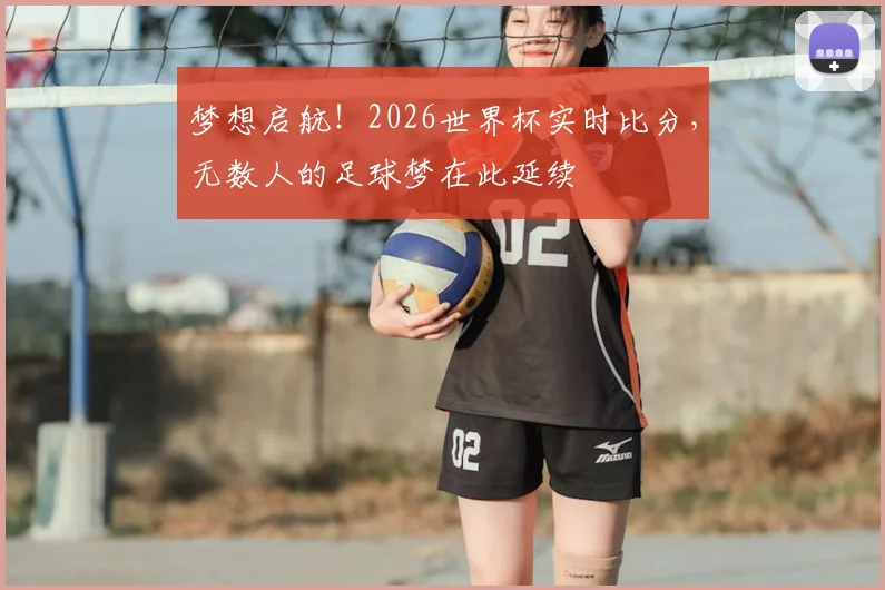梦想启航!2026世界杯实时比分,无数人的足球梦在此延续