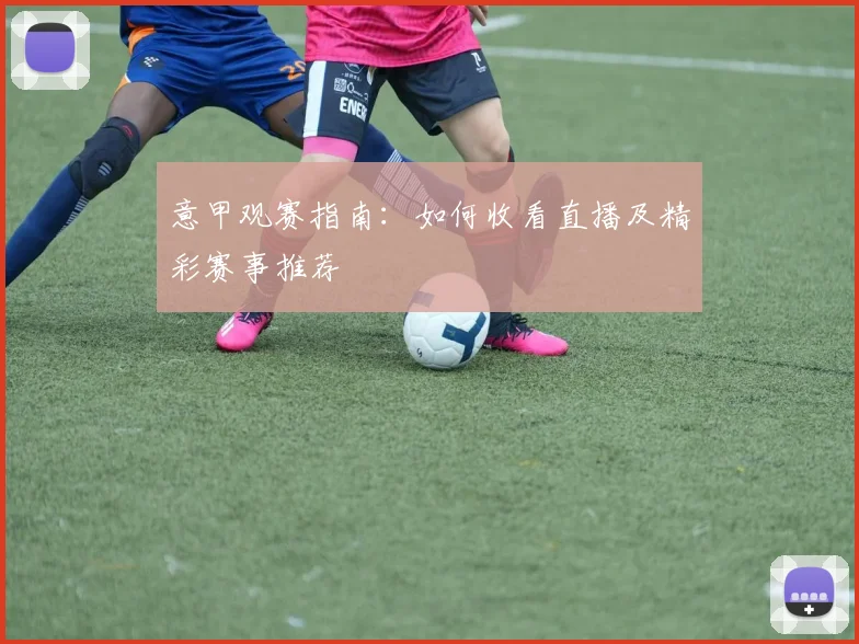 意甲观赛指南:如何收看直播及精彩赛事推荐