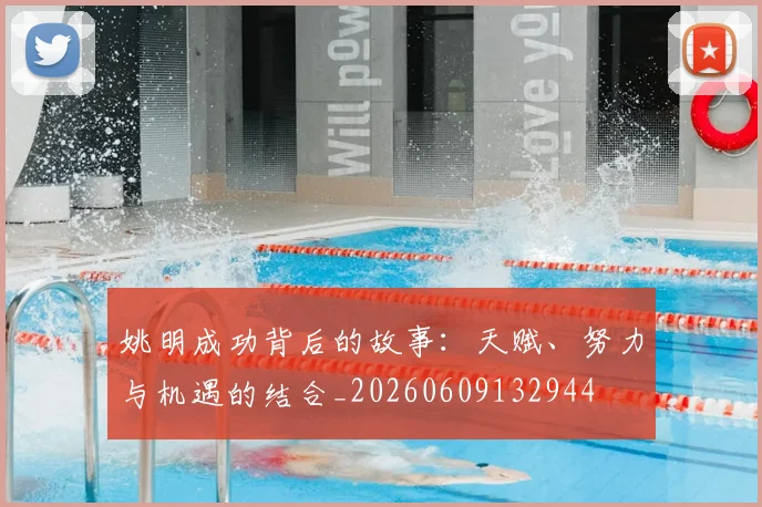 姚明成功背后的故事:天赋、努力与机遇的结合_20260609132944