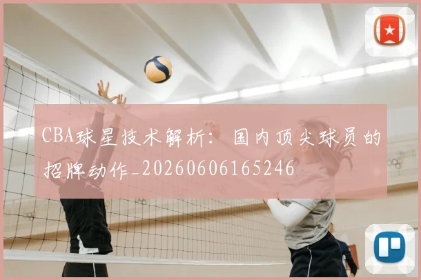 CBA球星技术解析:国内顶尖球员的招牌动作_20260606165246