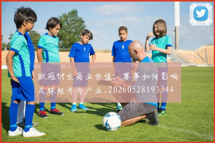 欧冠衍生商业价值：赛事如何影响足球经济与产业_20260528193344