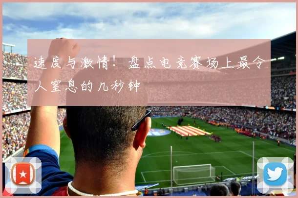 速度与激情！盘点电竞赛场上最令人窒息的几秒钟