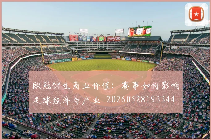 欧冠衍生商业价值:赛事如何影响足球经济与产业_20260528193344
