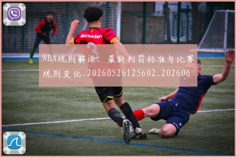 NBA规则解读:最新判罚标准与比赛规则变化_20260526125602_20260607160238
