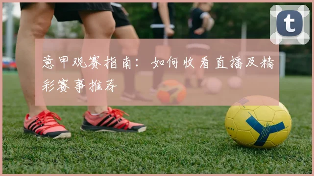 意甲观赛指南:如何收看直播及精彩赛事推荐