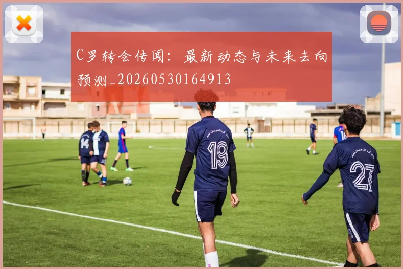 C罗转会传闻:最新动态与未来去向预测_20260530164913