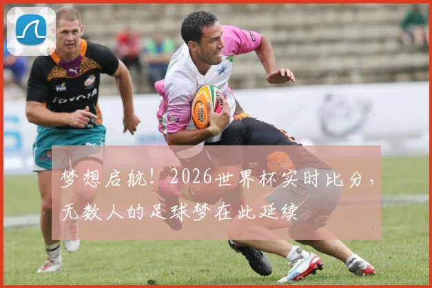 梦想启航！2026世界杯实时比分，无数人的足球梦在此延续