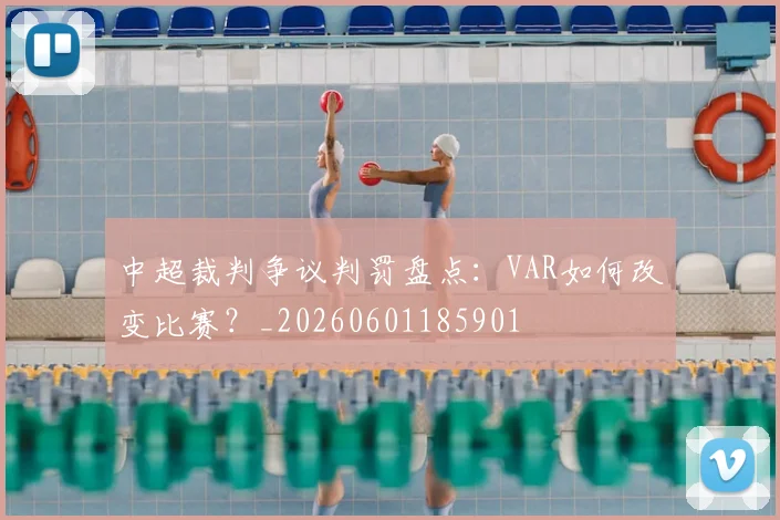 中超裁判争议判罚盘点:VAR如何改变比赛?_20260601185901