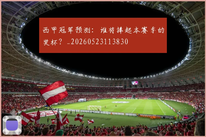 西甲冠军预测:谁将捧起本赛季的奖杯?_20260523113830