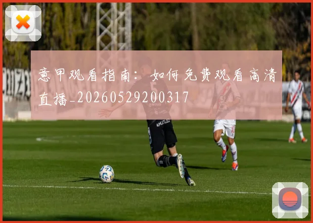 意甲观看指南:如何免费观看高清直播_20260529200317