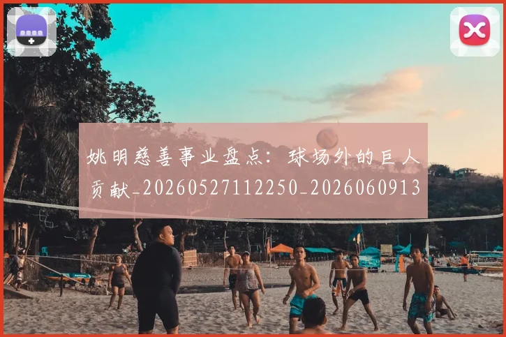 姚明慈善事业盘点:球场外的巨人贡献_20260527112250_20260609132943