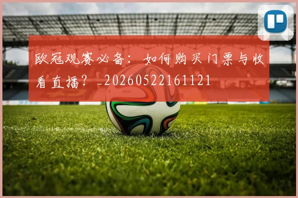 欧冠观赛必备:如何购买门票与收看直播?_20260522161121