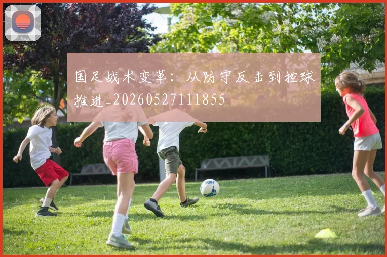国足战术变革:从防守反击到控球推进_20260527111855