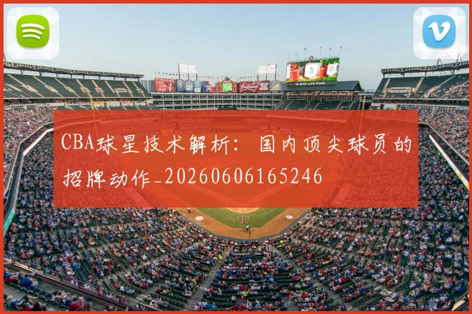 CBA球星技术解析:国内顶尖球员的招牌动作_20260606165246