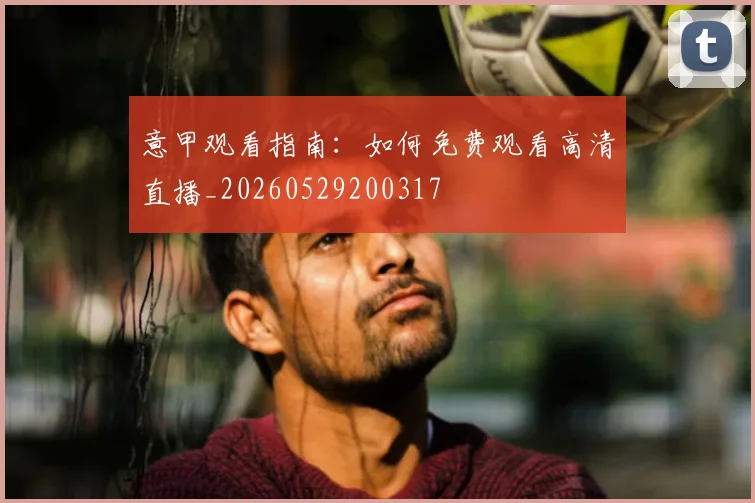 意甲观看指南:如何免费观看高清直播_20260529200317