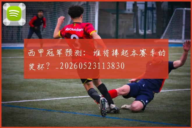 西甲冠军预测：谁将捧起本赛季的奖杯？_20260523113830